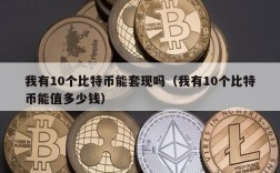 我有10个比特币能套现吗（我有10个比特币能值多少钱）