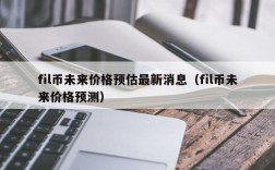 fil币未来价格预估最新消息（fil币未来价格预测）