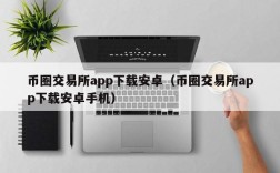 币圈交易所app下载安卓（币圈交易所app下载安卓手机）