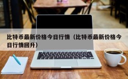 比特币最新价格今日行情（比特币最新价格今日行情回升）