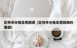 比特币价格出现回调（比特币价格出现回调的原因）