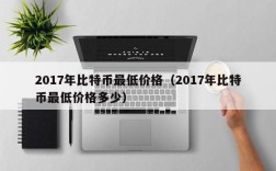 2017年比特币最低价格（2017年比特币最低价格多少）