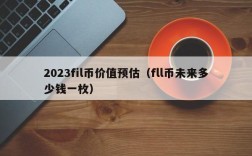 2023fil币价值预估（fll币未来多少钱一枚）