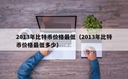 2013年比特币价格最低（2013年比特币价格最低多少）