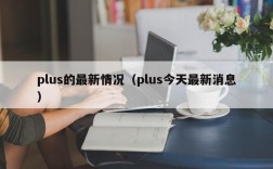 plus的最新情况（plus今天最新消息）