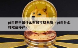 pi币在中国什么时候可以易货（pi币什么时候会停产）