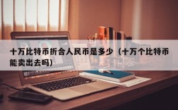 十万比特币折合人民币是多少（十万个比特币能卖出去吗）