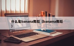 什么是banana舞蹈（banama舞蹈）