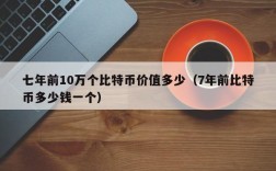 七年前10万个比特币价值多少（7年前比特币多少钱一个）