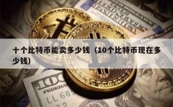 十个比特币能卖多少钱（10个比特币现在多少钱）