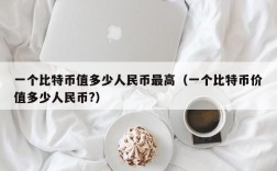 一个比特币值多少人民币最高（一个比特币价值多少人民币?）