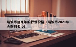 瑞波币这几年的行情价格（瑞波币2021年会涨到多少）