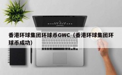 香港环球集团环球币GWC（香港环球集团环球币成功）