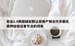 包含2.0网络疑似默认将用户锁仓代币委托质押给验证者节点的词条