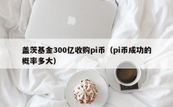 盖茨基金300亿收购pi币（pi币成功的概率多大）