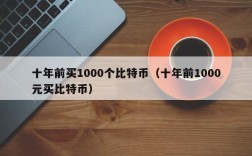 十年前买1000个比特币（十年前1000元买比特币）