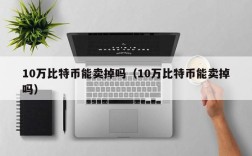 10万比特币能卖掉吗（10万比特币能卖掉吗）