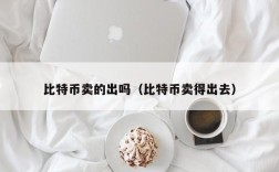 比特币卖的出吗（比特币卖得出去）