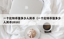 一个比特币值多少人民币（一个比特币值多少人民币2016）