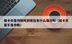 维卡币是传销吗到现在有什么情况吗（维卡币是不是传销）