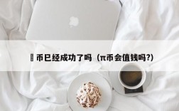 泒币巳经成功了吗（π币会值钱吗?）