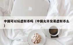 中国可以玩虚拟币吗（中国允许交易虚拟币么）