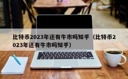 比特币2023年还有牛市吗知乎（比特币2023年还有牛市吗知乎）