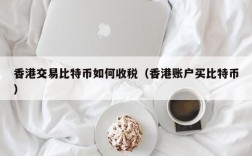 香港交易比特币如何收税（香港账户买比特币）