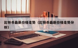 比特币最新价格走势（比特币最新价格走势分析）