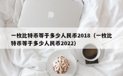 一枚比特币等于多少人民币2018（一枚比特币等于多少人民币2022）