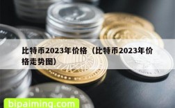 比特币2023年价格（比特币2023年价格走势图）