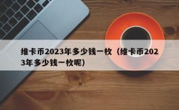 维卡币2023年多少钱一枚（维卡币2023年多少钱一枚呢）