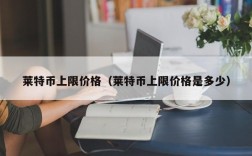 莱特币上限价格（莱特币上限价格是多少）