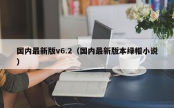 国内最新版v6.2（国内最新版本绿帽小说）