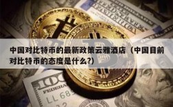 中国对比特币的最新政策云雅酒店（中国目前对比特币的态度是什么?）