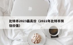 比特币2023最高价（2022年比特币预估价值）