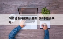 fil币还会持续跌么最新（fil币还会跌吗）