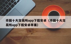 币圈十大交易所app下载安卓（币圈十大交易所app下载安卓苹果）