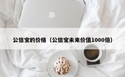 公信宝的价格（公信宝未来价值1000倍）