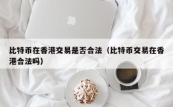 比特币在香港交易是否合法（比特币交易在香港合法吗）