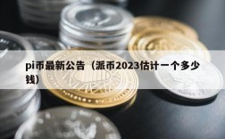 pi币最新公告（派币2023估计一个多少钱）