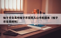 柚子币交易所柚子币官网入口手机版本（柚子币交易规则）