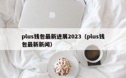 plus钱包最新进展2023（plus钱包最新新闻）