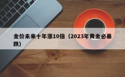 金价未来十年涨10倍（2023年黄金必暴跌）