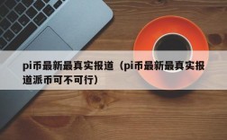 pi币最新最真实报道（pi币最新最真实报道派币可不可行）