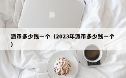 派币多少钱一个（2023年派币多少钱一个）