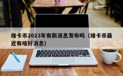 维卡币2023年有新消息发布吗（维卡币最近有啥好消息）