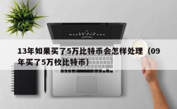 13年如果买了5万比特币会怎样处理（09年买了5万枚比特币）