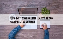 比特币2023年底价格（2021至2023年比特币未来价格）