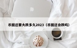 币圈还要大跌多久2023（币圈还会跌吗）